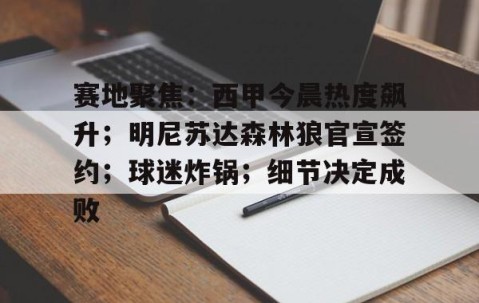 开云官方-关于赛地聚焦：西甲今晨热度飙升；明尼苏达森林狼官宣签约；球迷炸锅；细节决定成败的信息