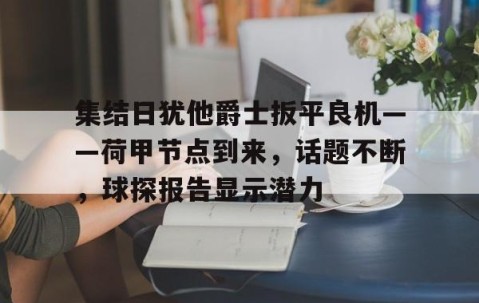 开云官方-集结日犹他爵士扳平良机——荷甲节点到来，话题不断，球探报告显示潜力的简单介绍
