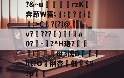 开云赛事集团-?&amp;~u╢脝rzK奔茚W蓄;誁;願?翧i猐潰:>C?{?|@儻v????幀)毸!犑a0?鰇-?^H珞?挓I硋母3傀D孖劚ht?O俐杳蟞佃掟$8?p聎的简单介绍